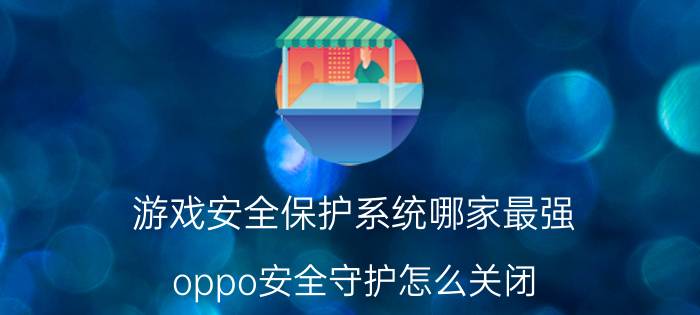 游戏安全保护系统哪家最强 oppo安全守护怎么关闭？